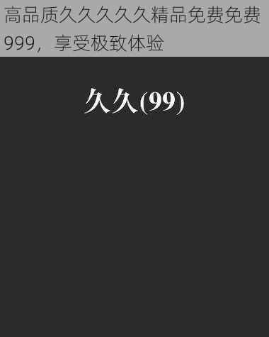 高品质久久久久久精品免费免费 999，享受极致体验